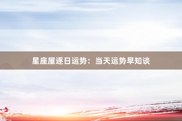 星座屋逐日运势：当天运势早知谈